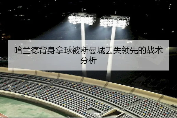哈兰德背身拿球被断曼城丢失领先的战术分析